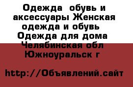 Одежда, обувь и аксессуары Женская одежда и обувь - Одежда для дома. Челябинская обл.,Южноуральск г.